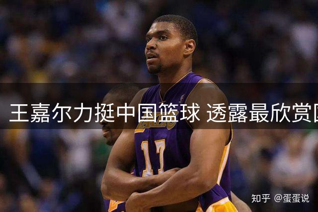 王嘉尔力挺中国篮球 透露最欣赏国青小将朱正