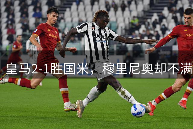 皇马2-1胜国米，穆里尼奥却不满：本可6-1拿下比赛