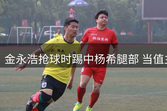 金永浩抢球时踢中杨希腿部 当值主裁未予警告